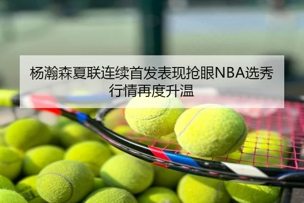 杨瀚森夏联连续首发表现抢眼NBA选秀行情再度升温